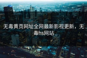 无毒黄页网址全网最新影视更新，无毒hs网站