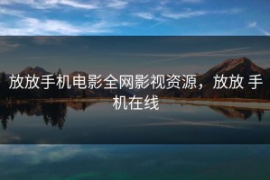放放手机电影全网影视资源，放放 手机在线