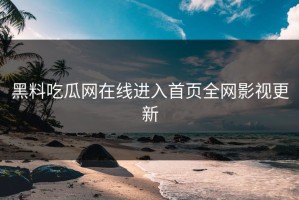 黑料吃瓜网在线进入首页全网影视更新