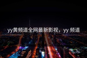 yy黄频道全网最新影视，yy 频道