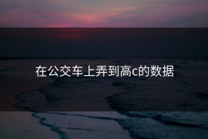 在公交车上弄到高c的数据