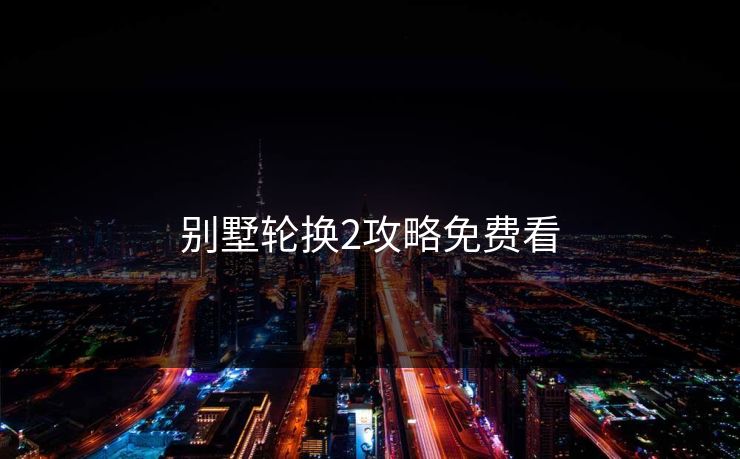 别墅轮换2攻略免费看