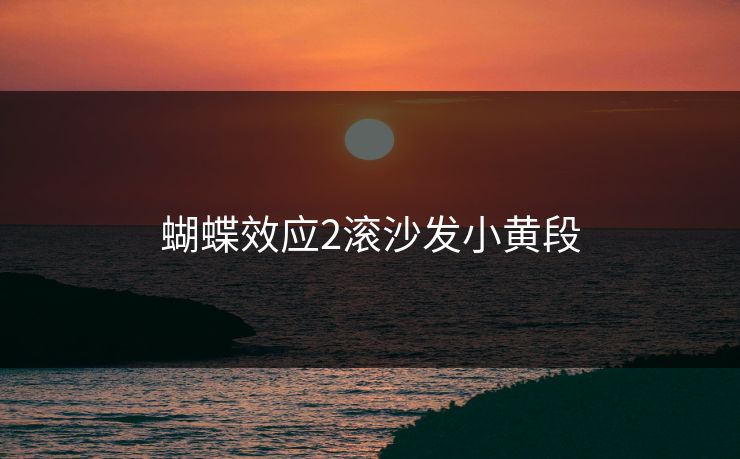 蝴蝶效应2滚沙发小黄段