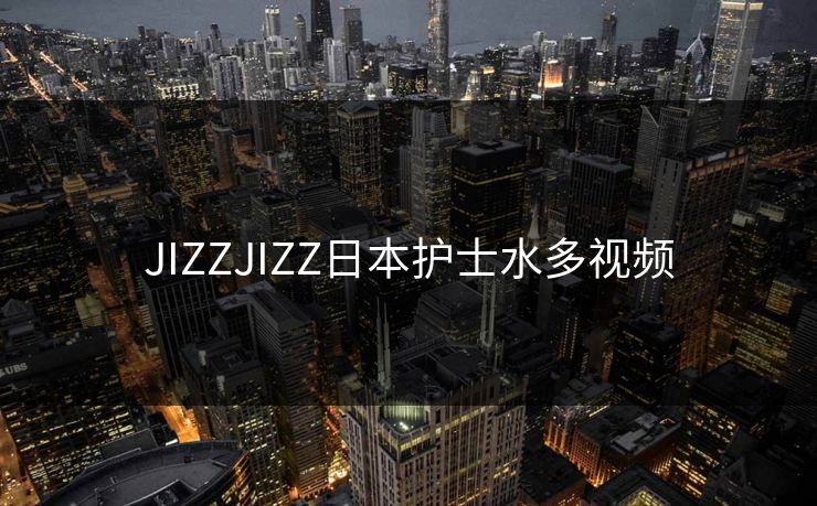 JIZZJIZZ日本护士水多视频
