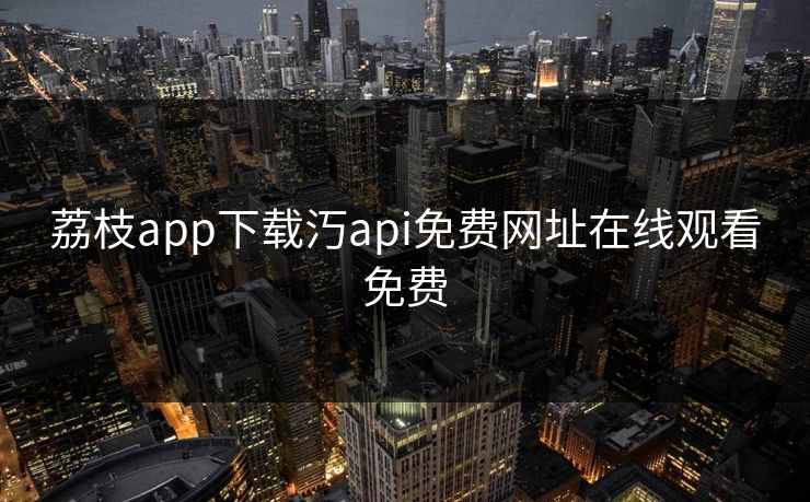 荔枝app下载汅api免费网址在线观看免费