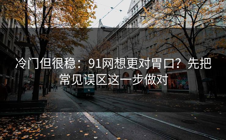 冷门但很稳：91网想更对胃口？先把常见误区这一步做对