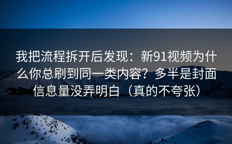 我把流程拆开后发现：新91视频为什么你总刷到同一类内容？多半是封面信息量没弄明白（真的不夸张）