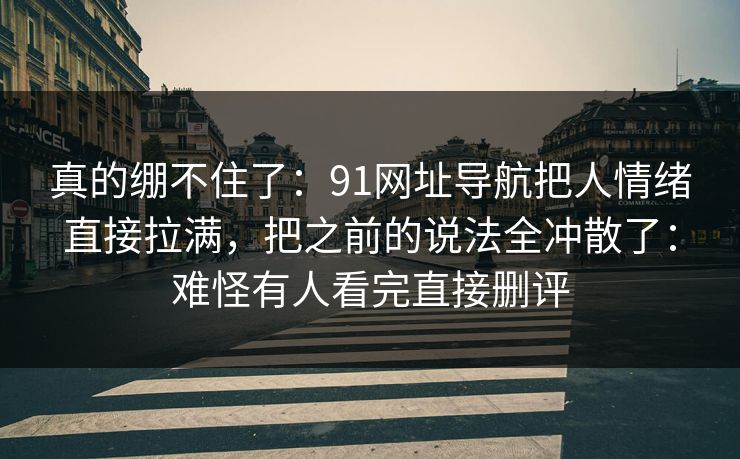 真的绷不住了：91网址导航把人情绪直接拉满，把之前的说法全冲散了：难怪有人看完直接删评