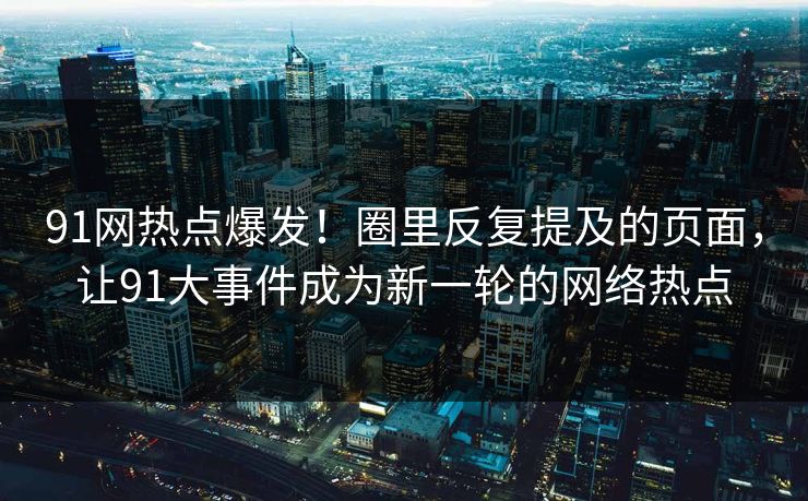 91网热点爆发！圈里反复提及的页面，让91大事件成为新一轮的网络热点