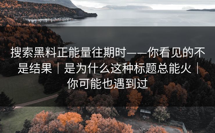 搜索黑料正能量往期时——你看见的不是结果｜是为什么这种标题总能火｜你可能也遇到过