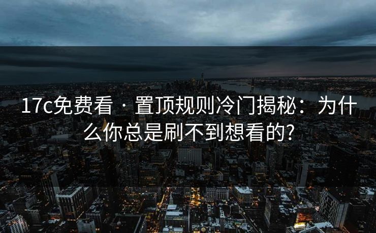 17c免费看 · 置顶规则冷门揭秘：为什么你总是刷不到想看的?