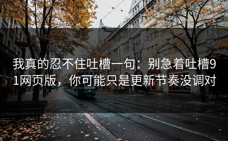 我真的忍不住吐槽一句：别急着吐槽91网页版，你可能只是更新节奏没调对