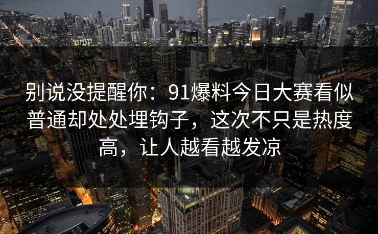 别说没提醒你：91爆料今日大赛看似普通却处处埋钩子，这次不只是热度高，让人越看越发凉