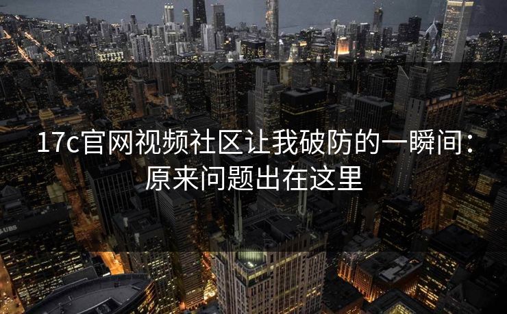 17c官网视频社区让我破防的一瞬间：原来问题出在这里