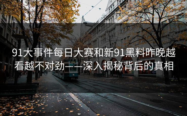 91大事件每日大赛和新91黑料昨晚越看越不对劲——深入揭秘背后的真相