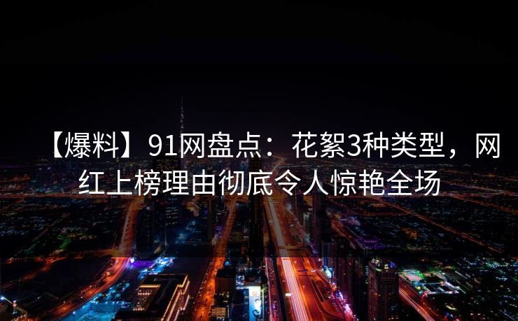 【爆料】91网盘点：花絮3种类型，网红上榜理由彻底令人惊艳全场