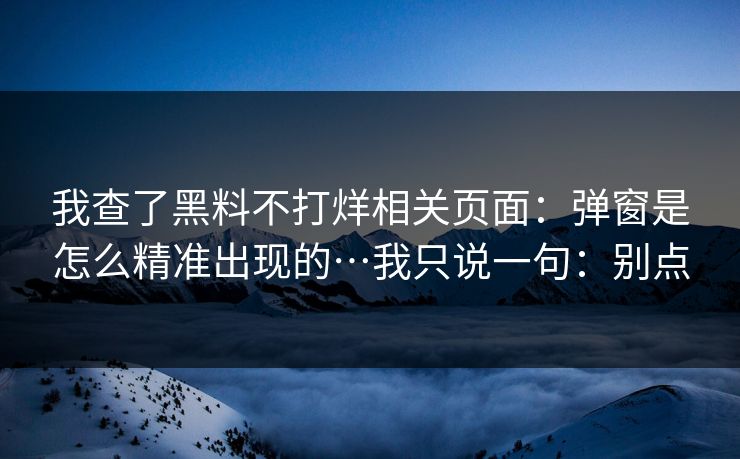 我查了黑料不打烊相关页面：弹窗是怎么精准出现的…我只说一句：别点