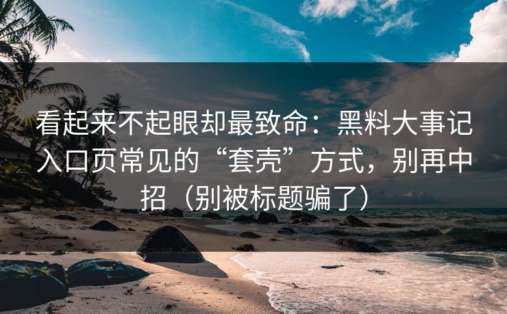 看起来不起眼却最致命：黑料大事记入口页常见的“套壳”方式，别再中招（别被标题骗了）