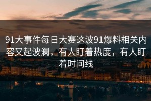 91大事件每日大赛这波91爆料相关内容又起波澜，有人盯着热度，有人盯着时间线