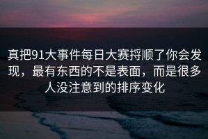 真把91大事件每日大赛捋顺了你会发现，最有东西的不是表面，而是很多人没注意到的排序变化