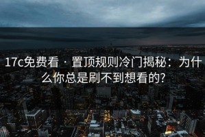17c免费看 · 置顶规则冷门揭秘：为什么你总是刷不到想看的?