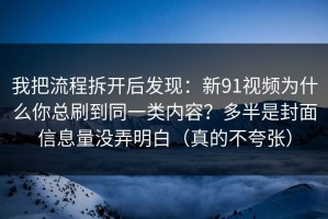 我把流程拆开后发现：新91视频为什么你总刷到同一类内容？多半是封面信息量没弄明白（真的不夸张）