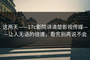 这两天——17c影院讲清楚影视传媒——让人无语的倍速，看完别再说不会