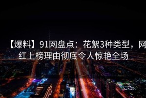 【爆料】91网盘点：花絮3种类型，网红上榜理由彻底令人惊艳全场