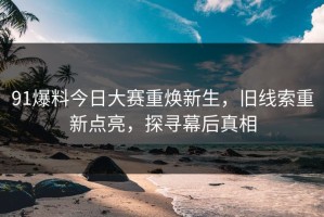 91爆料今日大赛重焕新生，旧线索重新点亮，探寻幕后真相