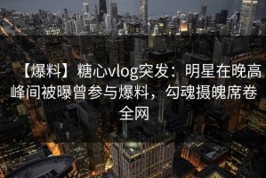 【爆料】糖心vlog突发：明星在晚高峰间被曝曾参与爆料，勾魂摄魄席卷全网