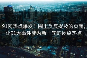 91网热点爆发！圈里反复提及的页面，让91大事件成为新一轮的网络热点
