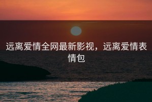 远离爱情全网最新影视，远离爱情表情包