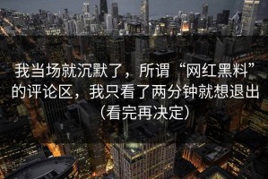 我当场就沉默了，所谓“网红黑料”的评论区，我只看了两分钟就想退出（看完再决定）