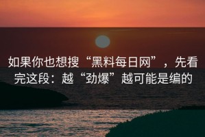 如果你也想搜“黑料每日网”，先看完这段：越“劲爆”越可能是编的
