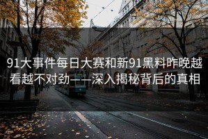 91大事件每日大赛和新91黑料昨晚越看越不对劲——深入揭秘背后的真相