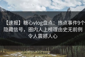 【速报】糖心vlog盘点：热点事件9个隐藏信号，圈内人上榜理由史无前例令人震撼人心