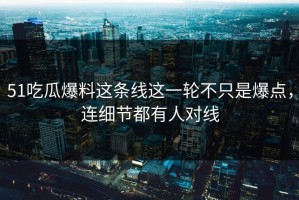 51吃瓜爆料这条线这一轮不只是爆点，连细节都有人对线