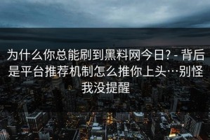 为什么你总能刷到黑料网今日? - 背后是平台推荐机制怎么推你上头…别怪我没提醒