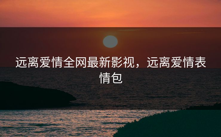远离爱情全网最新影视，远离爱情表情包