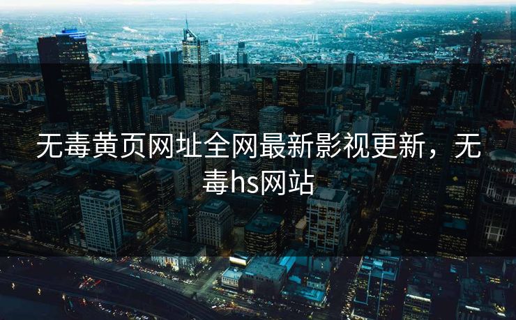 无毒黄页网址全网最新影视更新，无毒hs网站