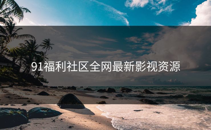 91福利社区全网最新影视资源