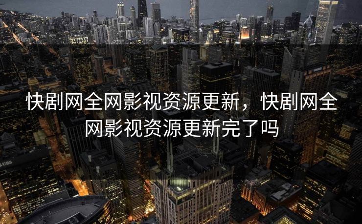 快剧网全网影视资源更新，快剧网全网影视资源更新完了吗
