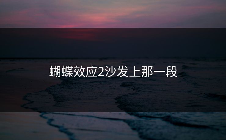 蝴蝶效应2沙发上那一段 蝴蝶效应2沙发上那一段