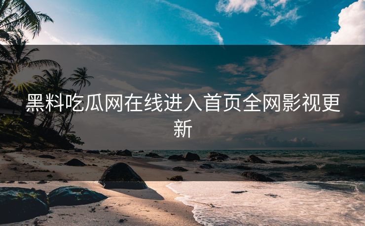 黑料吃瓜网在线进入首页全网影视更新