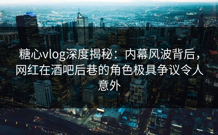 糖心vlog深度揭秘:内幕风波背后,网红在酒吧后巷的角色极具争议令人意外 糖心vlog深度揭秘:内幕风波背后,网红在酒吧后巷的角色极具争议令人意外