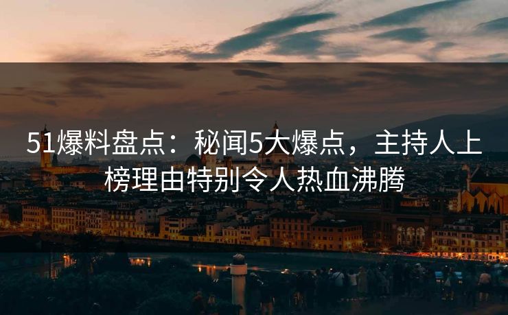 51爆料盘点：秘闻5大爆点，主持人上榜理由特别令人热血沸腾