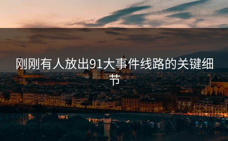刚刚有人放出91大事件线路的关键细节