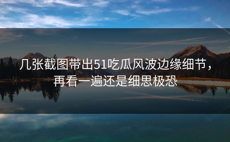 几张截图带出51吃瓜风波边缘细节，再看一遍还是细思极恐