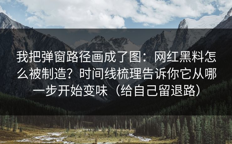 我把弹窗路径画成了图：网红黑料怎么被制造？时间线梳理告诉你它从哪一步开始变味（给自己留退路）