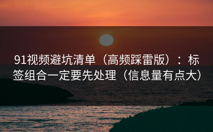 91视频避坑清单（高频踩雷版）：标签组合一定要先处理（信息量有点大）